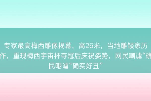 专家最高梅西雕像揭幕，高26米，当地雕镂家历时1年创作，重现梅西宇宙杯夺冠后庆祝姿势，网民嘲谑“确实好丑”