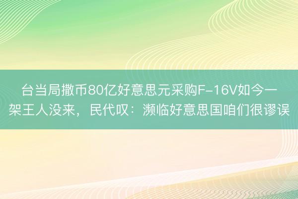台当局撒币80亿好意思元采购F-16V如今一架王人没来，民代叹：濒临好意思国咱们很谬误