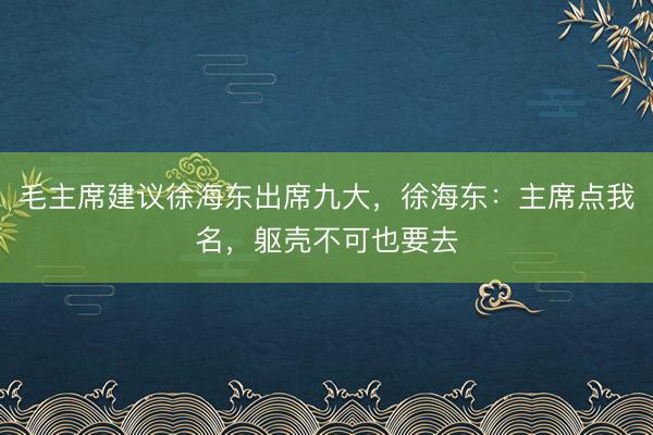 毛主席建议徐海东出席九大，徐海东：主席点我名，躯壳不可也要去