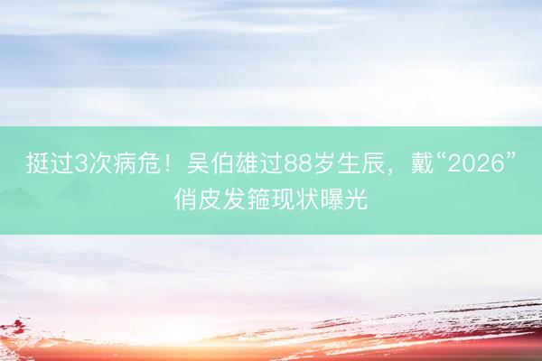 挺过3次病危！吴伯雄过88岁生辰，戴“2026”俏皮发箍现状曝光