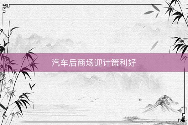 汽车后商场迎计策利好