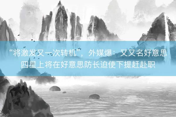 “将激发又一次转机”，外媒爆：又又名好意思四星上将在好意思防长迫使下提赶赴职