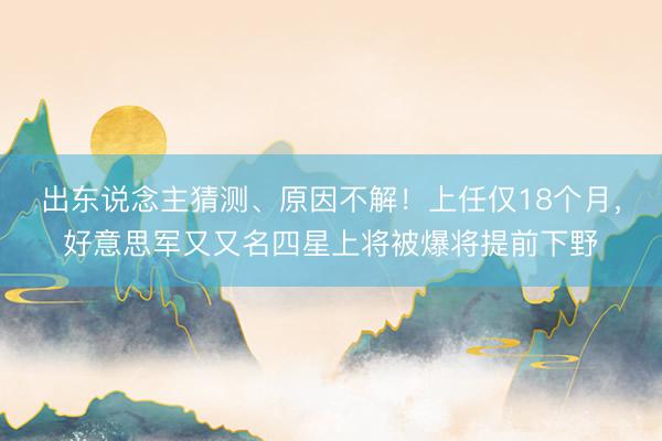 出东说念主猜测、原因不解！上任仅18个月，好意思军又又名四星上将被爆将提前下野