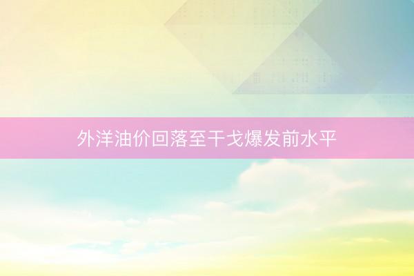 外洋油价回落至干戈爆发前水平
